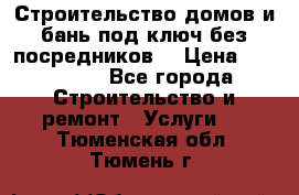 Строительство домов и бань под ключ без посредников, › Цена ­ 515 000 - Все города Строительство и ремонт » Услуги   . Тюменская обл.,Тюмень г.